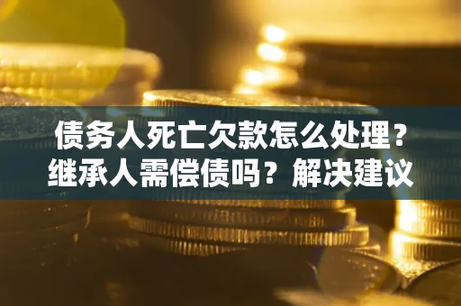 北京债务人死亡欠款怎么处理?继承人需偿债吗?解决建议 北京债务人死亡欠款怎么处理?继承人需偿债吗?解决建议